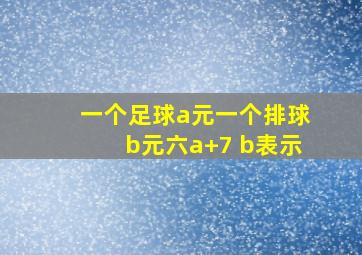 一个足球a元一个排球b元六a+7 b表示